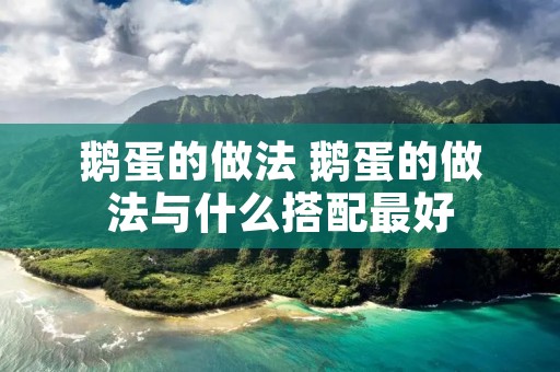 鹅蛋的做法 鹅蛋的做法与什么搭配最好
