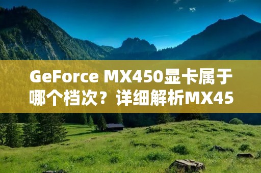 GeForce MX450显卡属于哪个档次?详细解析MX450显卡性能与适用场景 GeForce MX450显卡属于哪个档次?详细解析MX450显卡性能与适用场景