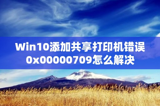 Win10添加共享打印机错误0x00000709怎么解决