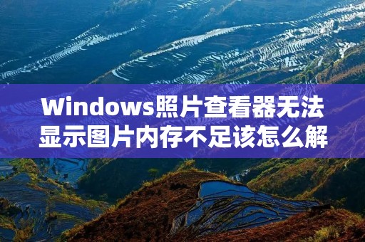 Windows照片查看器无法显示图片内存不足该怎么解决 Windows照片查看器无法显示图片内存不足该怎么解决