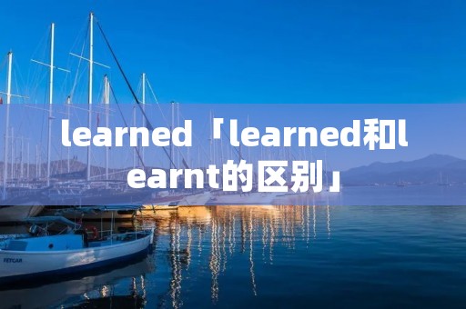 learned「learned和learnt的区别」 learned「learned和learnt的区别」