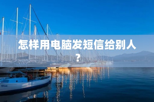 怎样用电脑发短信给别人? 怎样用电脑发短信给别人?