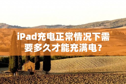 iPad充电正常情况下需要多久才能充满电?