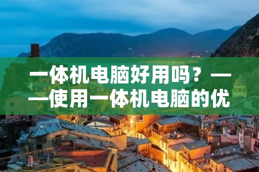 一体机电脑好用吗？——使用一体机电脑的优缺点分析