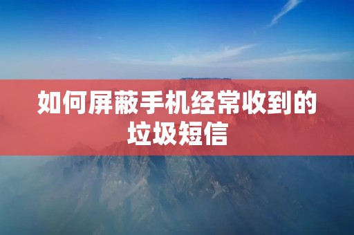 如何屏蔽手机经常收到的垃圾短信