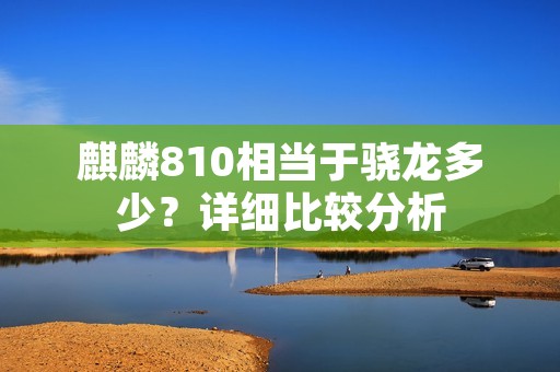 麒麟810相当于骁龙多少？详细比较分析