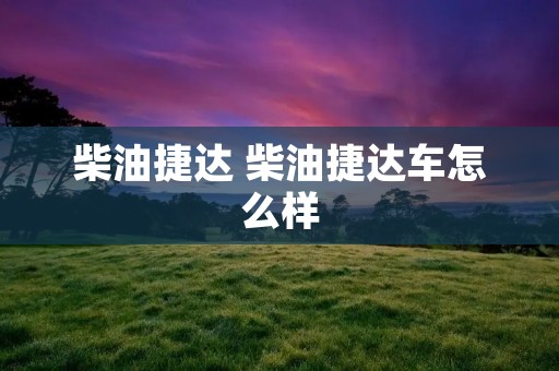 柴油捷达 柴油捷达车怎么样