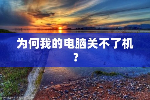为何我的电脑关不了机? 为何我的电脑关不了机?