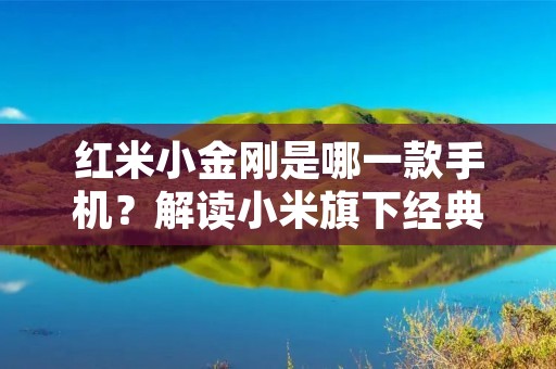 红米小金刚是哪一款手机?解读小米旗下经典机型的特点与优势