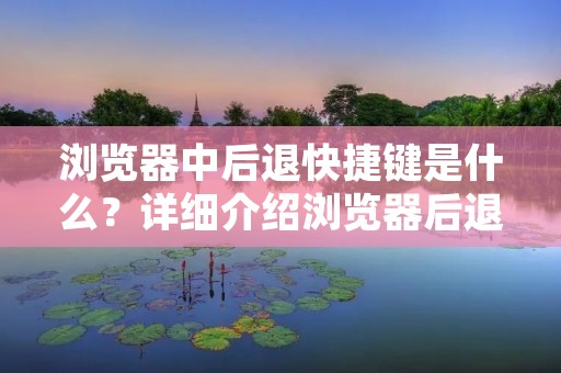 浏览器中后退快捷键是什么?详细介绍浏览器后退功能及其快捷键 浏览器中后退快捷键是什么?详细介绍浏览器后退功能及其快捷键
