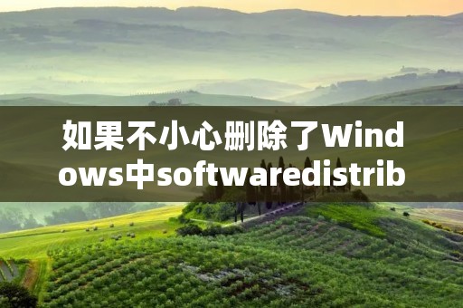 如果不小心删除了Windows中softwaredistribution文件夹怎么办