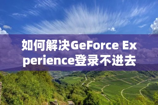 如何解决GeForce Experience登录不进去的问题?