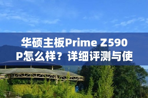 华硕主板Prime Z590P怎么样?详细评测与使用体验