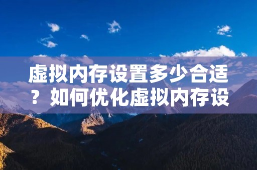 虚拟内存设置多少合适？如何优化虚拟内存设置？