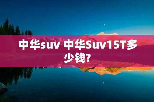 中华suv 中华Suv15T多少钱?