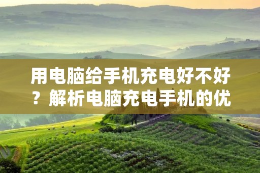 用电脑给手机充电好不好?解析电脑充电手机的优缺点及注意事项