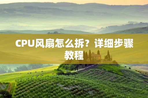 CPU风扇怎么拆?详细步骤教程 CPU风扇怎么拆?详细步骤教程