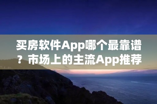 买房软件App哪个最靠谱?市场上的主流App推荐