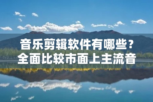 音乐剪辑软件有哪些？全面比较市面上主流音乐剪辑软件