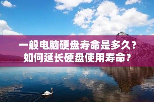 一般电脑硬盘寿命是多久?如何延长硬盘使用寿命?
