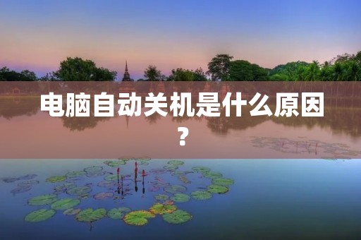 电脑自动关机是什么原因? 电脑自动关机是什么原因?