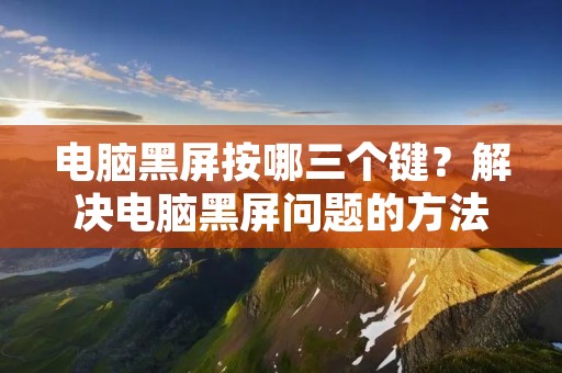 电脑黑屏按哪三个键?解决电脑黑屏问题的方法
