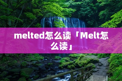 melted怎么读「Melt怎么读」 melted怎么读「Melt怎么读」