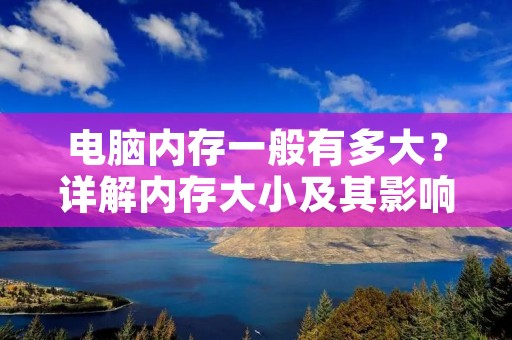 电脑内存一般有多大？详解内存大小及其影响