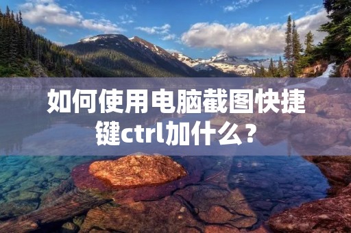 如何使用电脑截图快捷键ctrl加什么?