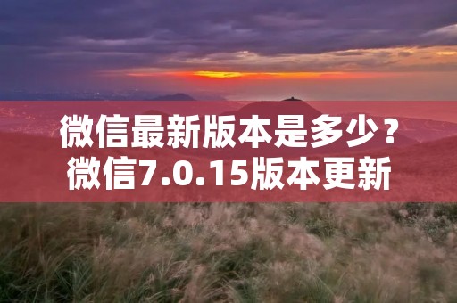 微信最新版本是多少?微信7.0.15版本更新内容详解