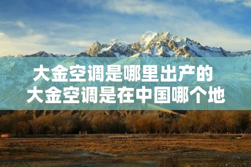 大金空调是哪里出产的 大金空调是在中国哪个地方生产的