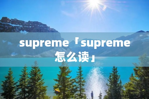 supreme「supreme怎么读」 supreme「supreme怎么读」