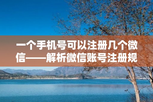 一个手机号可以注册几个微信——解析微信账号注册规则