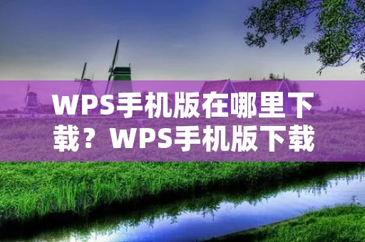 WPS手机版在哪里下载？WPS手机版下载安装教程及使用方法详解