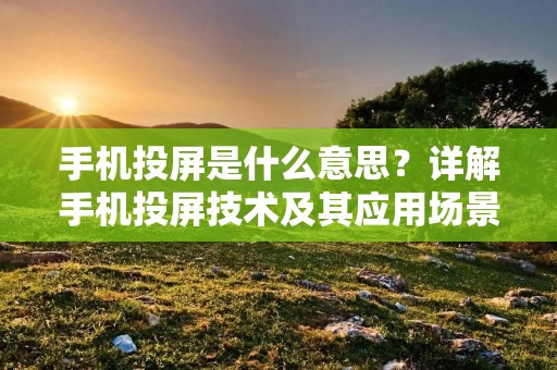 手机投屏是什么意思？详解手机投屏技术及其应用场景