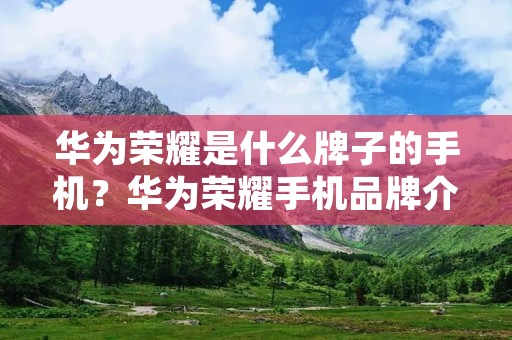 华为荣耀是什么牌子的手机？华为荣耀手机品牌介绍及特点分析