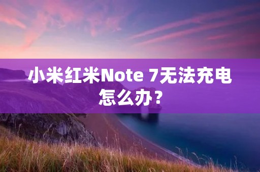 小米红米Note 7无法充电怎么办? 小米红米Note 7无法充电怎么办?