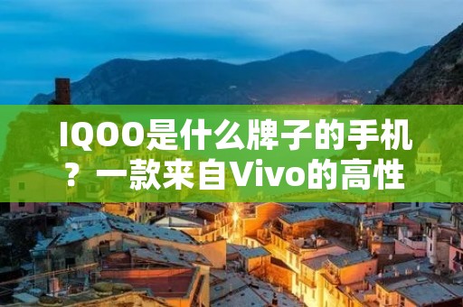 IQOO是什么牌子的手机?一款来自Vivo的高性能手机