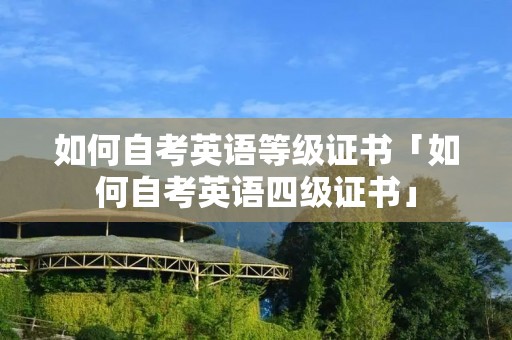 如何自考英语等级证书「如何自考英语四级证书」 如何自考英语等级证书「如何自考英语四级证书」