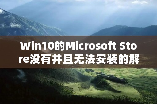 Win10的Microsoft Store没有并且无法安装的解决方法 Win10的Microsoft Store没有并且无法安装的解决方法
