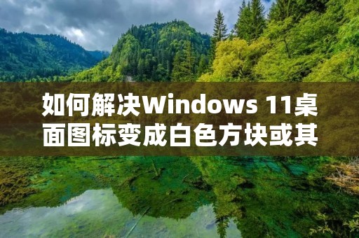 如何解决Windows 11桌面图标变成白色方块或其他图标的问题