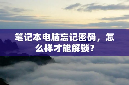 笔记本电脑忘记密码,怎么样才能解锁?