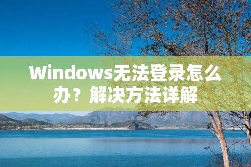 Windows无法登录怎么办?解决方法详解 Windows无法登录怎么办?解决方法详解