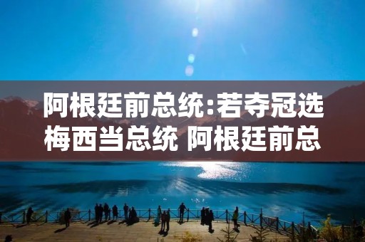 阿根廷前总统:若夺冠选梅西当总统 阿根廷前总统若夺冠选梅西当总统r
