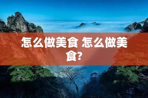 怎么做美食 怎么做美食?