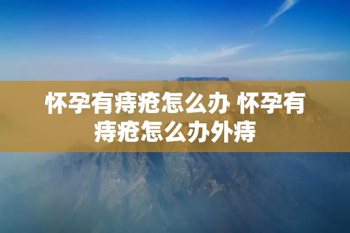 怀孕有痔疮怎么办 怀孕有痔疮怎么办外痔