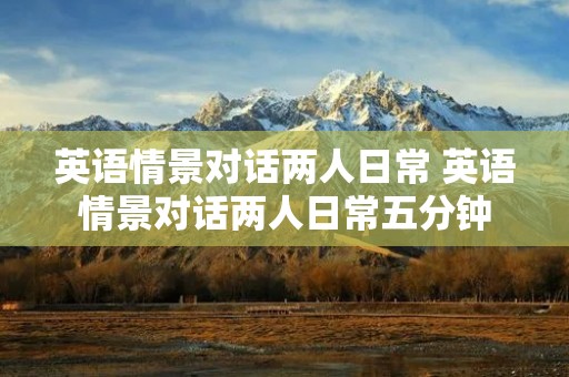 英语情景对话两人日常 英语情景对话两人日常五分钟