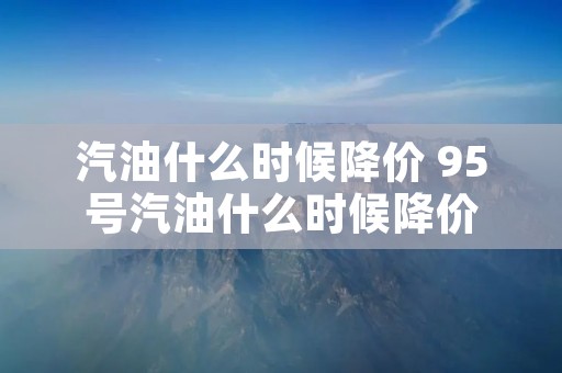 汽油什么时候降价 95号汽油什么时候降价