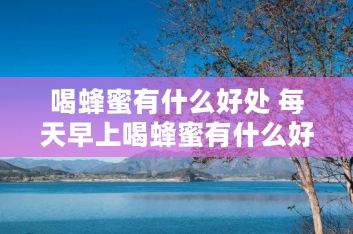喝蜂蜜有什么好处 每天早上喝蜂蜜有什么好处