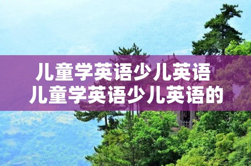 儿童学英语少儿英语 儿童学英语少儿英语的软件 儿童学英语少儿英语 儿童学英语少儿英语的软件
